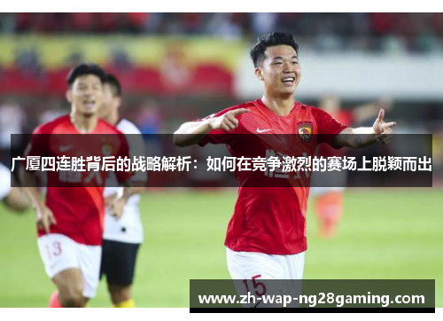 广厦四连胜背后的战略解析:如何在竞争激烈的赛场上脱颖而出