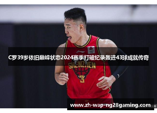 C罗39岁依旧巅峰状态2024赛季打破纪录轰进43球成就传奇