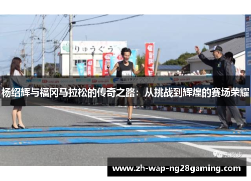 杨绍辉与福冈马拉松的传奇之路:从挑战到辉煌的赛场荣耀