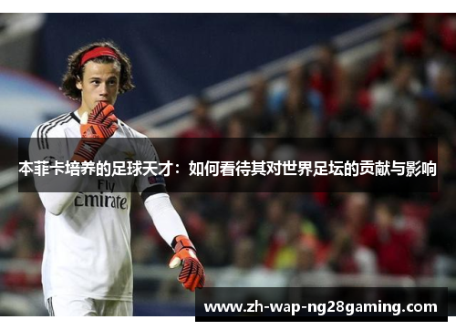 本菲卡培养的足球天才:如何看待其对世界足坛的贡献与影响