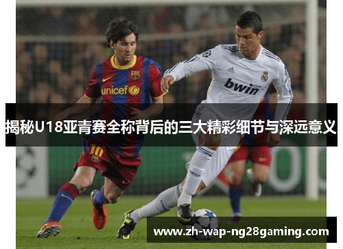 揭秘U18亚青赛全称背后的三大精彩细节与深远意义 揭秘U18亚青赛全称背后的三大精彩细节与深远意义