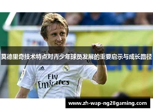 莫德里奇技术特点对青少年球员发展的重要启示与成长路径