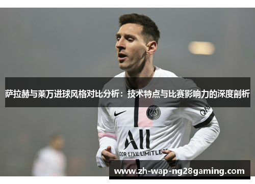 萨拉赫与莱万进球风格对比分析:技术特点与比赛影响力的深度剖析 萨拉赫与莱万进球风格对比分析:技术特点与比赛影响力的深度剖析