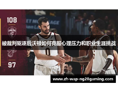 被裁判驱逐后沃顿如何克服心理压力和职业生涯挑战 被裁判驱逐后沃顿如何克服心理压力和职业生涯挑战