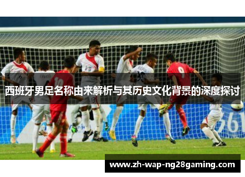 西班牙男足名称由来解析与其历史文化背景的深度探讨 西班牙男足名称由来解析与其历史文化背景的深度探讨