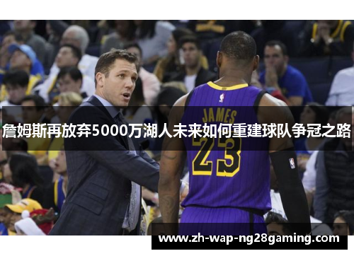 詹姆斯再放弃5000万湖人未来如何重建球队争冠之路