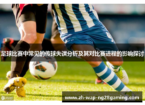 足球比赛中常见的传球失误分析及其对比赛进程的影响探讨 足球比赛中常见的传球失误分析及其对比赛进程的影响探讨