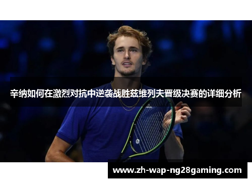 辛纳如何在激烈对抗中逆袭战胜兹维列夫晋级决赛的详细分析 辛纳如何在激烈对抗中逆袭战胜兹维列夫晋级决赛的详细分析