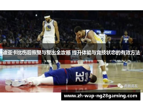 迪亚卡比伤后恢复与复出全攻略 提升体能与竞技状态的有效方法