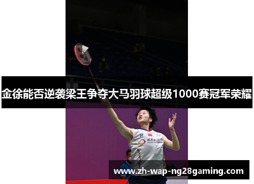 金徐能否逆袭梁王争夺大马羽球超级1000赛冠军荣耀 金徐能否逆袭梁王争夺大马羽球超级1000赛冠军荣耀