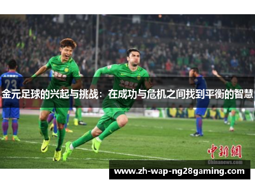 金元足球的兴起与挑战:在成功与危机之间找到平衡的智慧 金元足球的兴起与挑战:在成功与危机之间找到平衡的智慧