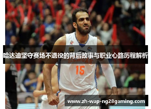 哈达迪坚守赛场不退役的背后故事与职业心路历程解析