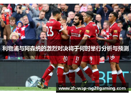 利物浦与阿森纳的激烈对决将于何时举行分析与预测