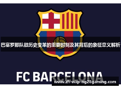 巴塞罗那队徽历史变革的重要时刻及其背后的象征意义解析 巴塞罗那队徽历史变革的重要时刻及其背后的象征意义解析