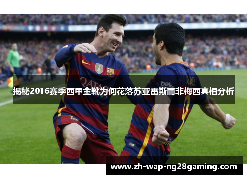 揭秘2016赛季西甲金靴为何花落苏亚雷斯而非梅西真相分析 揭秘2016赛季西甲金靴为何花落苏亚雷斯而非梅西真相分析