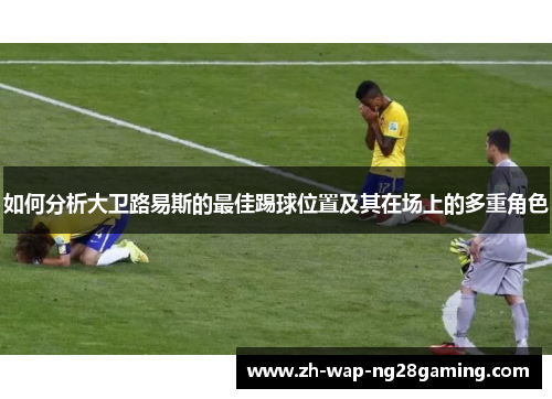 如何分析大卫路易斯的最佳踢球位置及其在场上的多重角色 如何分析大卫路易斯的最佳踢球位置及其在场上的多重角色
