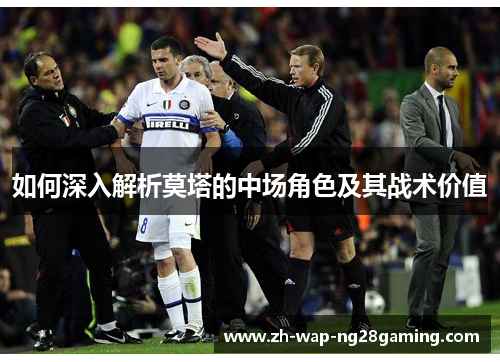 如何深入解析莫塔的中场角色及其战术价值 如何深入解析莫塔的中场角色及其战术价值