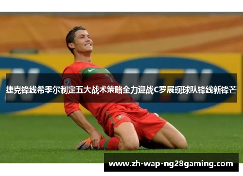捷克锋线希季尔制定五大战术策略全力迎战C罗展现球队锋线新锋芒