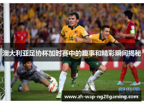 澳大利亚足协杯加时赛中的趣事和精彩瞬间揭秘 澳大利亚足协杯加时赛中的趣事和精彩瞬间揭秘