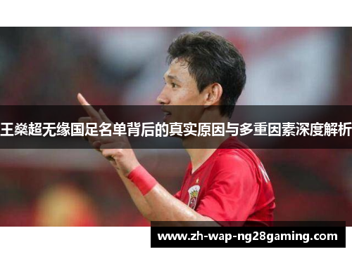 王燊超无缘国足名单背后的真实原因与多重因素深度解析 王燊超无缘国足名单背后的真实原因与多重因素深度解析