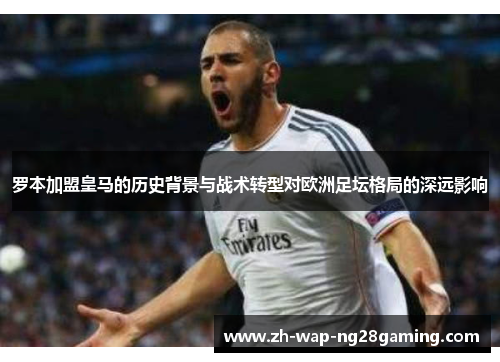 罗本加盟皇马的历史背景与战术转型对欧洲足坛格局的深远影响