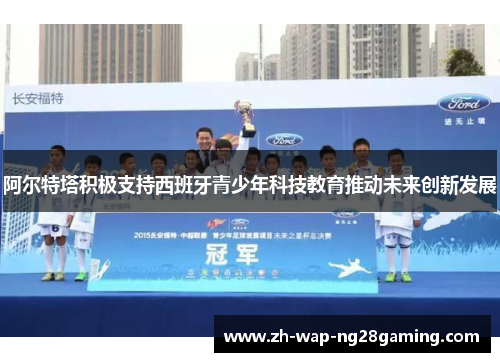 阿尔特塔积极支持西班牙青少年科技教育推动未来创新发展