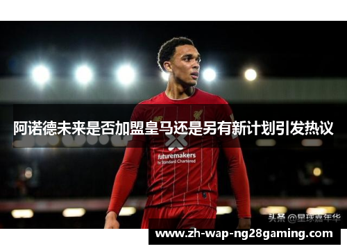 阿诺德未来是否加盟皇马还是另有新计划引发热议