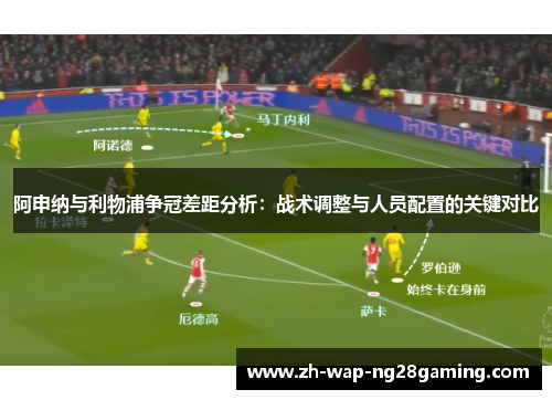 阿申纳与利物浦争冠差距分析：战术调整与人员配置的关键对比