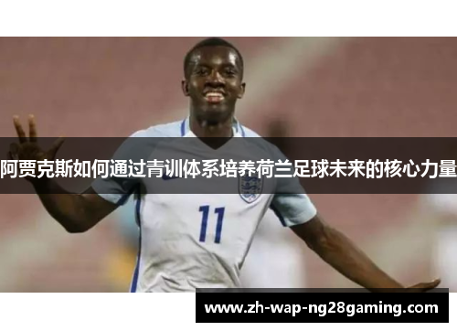 阿贾克斯如何通过青训体系培养荷兰足球未来的核心力量 阿贾克斯如何通过青训体系培养荷兰足球未来的核心力量