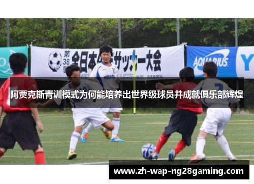 阿贾克斯青训模式为何能培养出世界级球员并成就俱乐部辉煌 阿贾克斯青训模式为何能培养出世界级球员并成就俱乐部辉煌