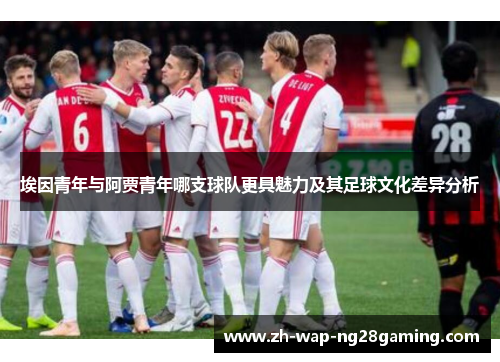 埃因青年与阿贾青年哪支球队更具魅力及其足球文化差异分析 埃因青年与阿贾青年哪支球队更具魅力及其足球文化差异分析