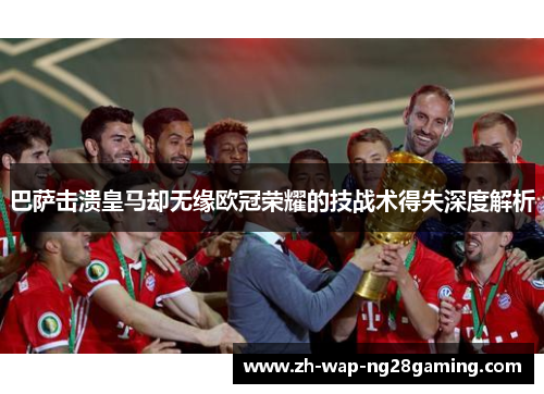 巴萨击溃皇马却无缘欧冠荣耀的技战术得失深度解析 巴萨击溃皇马却无缘欧冠荣耀的技战术得失深度解析