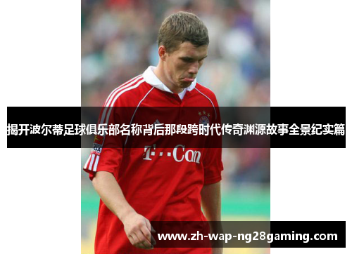 揭开波尔蒂足球俱乐部名称背后那段跨时代传奇渊源故事全景纪实篇 揭开波尔蒂足球俱乐部名称背后那段跨时代传奇渊源故事全景纪实篇