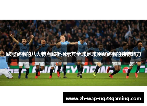 欧冠赛事的八大特点解析揭示其全球足球顶级赛事的独特魅力 欧冠赛事的八大特点解析揭示其全球足球顶级赛事的独特魅力