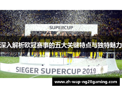深入解析欧冠赛事的五大关键特点与独特魅力 深入解析欧冠赛事的五大关键特点与独特魅力