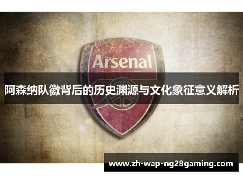 阿森纳队徽背后的历史渊源与文化象征意义解析 阿森纳队徽背后的历史渊源与文化象征意义解析