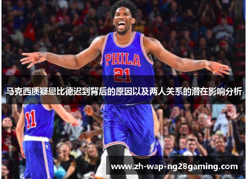 马克西质疑恩比德迟到背后的原因以及两人关系的潜在影响分析 马克西质疑恩比德迟到背后的原因以及两人关系的潜在影响分析