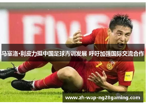 马塞洛·利皮力挺中国足球青训发展 呼吁加强国际交流合作 马塞洛·利皮力挺中国足球青训发展 呼吁加强国际交流合作
