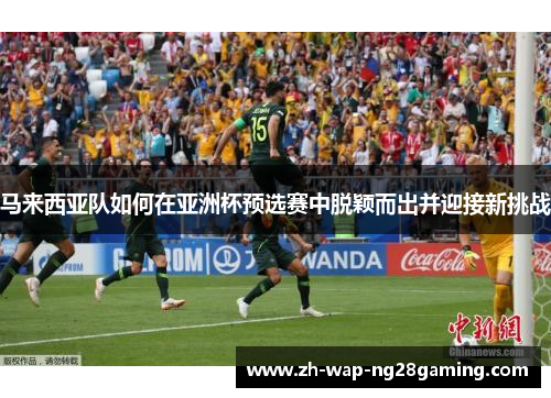 马来西亚队如何在亚洲杯预选赛中脱颖而出并迎接新挑战