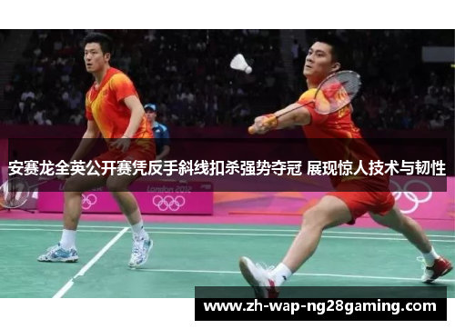 安赛龙全英公开赛凭反手斜线扣杀强势夺冠 展现惊人技术与韧性
