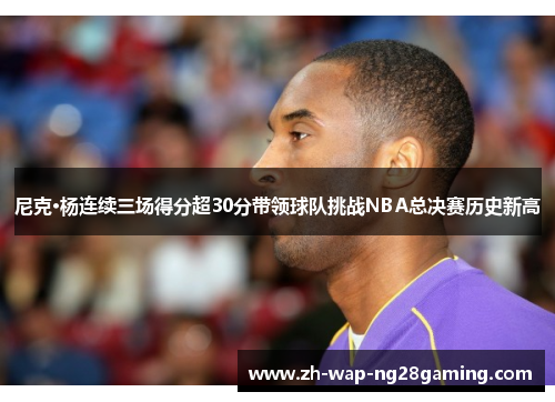 尼克·杨连续三场得分超30分带领球队挑战NBA总决赛历史新高