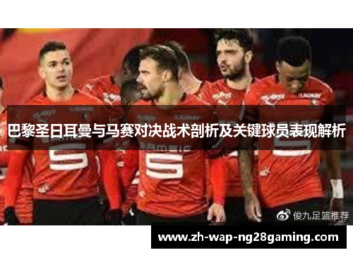 巴黎圣日耳曼与马赛对决战术剖析及关键球员表现解析