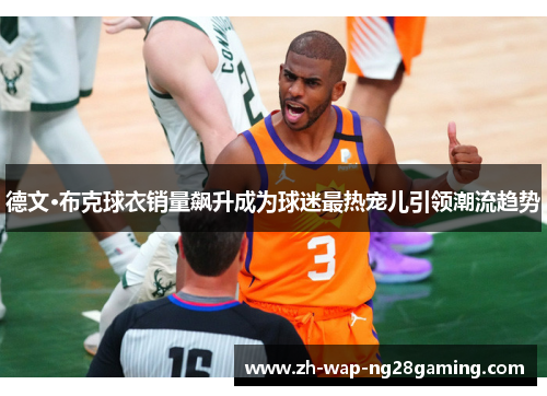 德文·布克球衣销量飙升成为球迷最热宠儿引领潮流趋势 德文·布克球衣销量飙升成为球迷最热宠儿引领潮流趋势