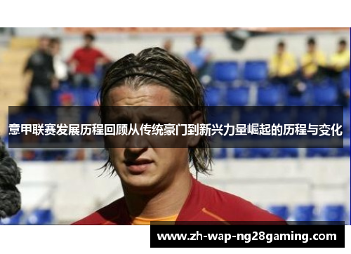 意甲联赛发展历程回顾从传统豪门到新兴力量崛起的历程与变化 意甲联赛发展历程回顾从传统豪门到新兴力量崛起的历程与变化