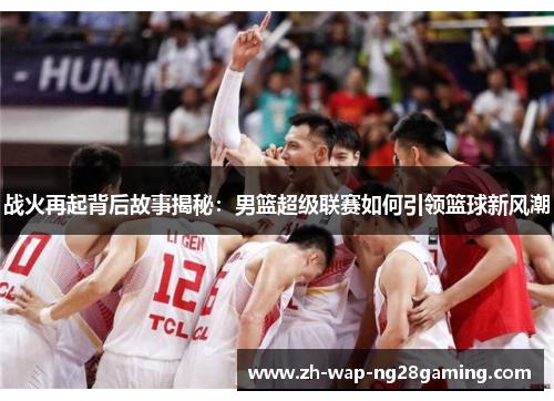 战火再起背后故事揭秘:男篮超级联赛如何引领篮球新风潮 战火再起背后故事揭秘:男篮超级联赛如何引领篮球新风潮
