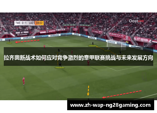 拉齐奥新战术如何应对竞争激烈的意甲联赛挑战与未来发展方向 拉齐奥新战术如何应对竞争激烈的意甲联赛挑战与未来发展方向