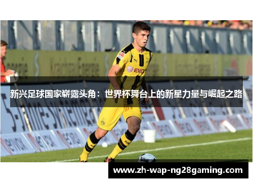 新兴足球国家崭露头角:世界杯舞台上的新星力量与崛起之路 新兴足球国家崭露头角:世界杯舞台上的新星力量与崛起之路