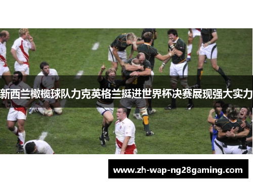 新西兰橄榄球队力克英格兰挺进世界杯决赛展现强大实力 新西兰橄榄球队力克英格兰挺进世界杯决赛展现强大实力