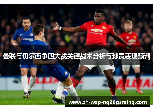 曼联与切尔西争四大战关键战术分析与球员表现预判 曼联与切尔西争四大战关键战术分析与球员表现预判