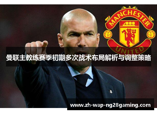曼联主教练赛季初期多次战术布局解析与调整策略 曼联主教练赛季初期多次战术布局解析与调整策略